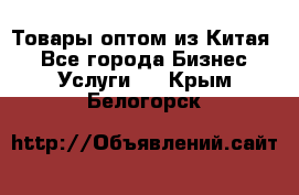 Товары оптом из Китая  - Все города Бизнес » Услуги   . Крым,Белогорск